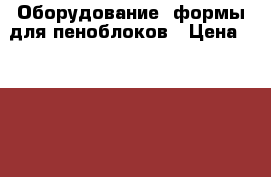 Оборудование, формы для пеноблоков › Цена ­ 100 000 - Самарская обл., Тольятти г. Бизнес » Оборудование   . Самарская обл.,Тольятти г.